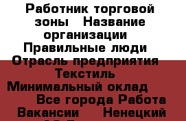 Работник торговой зоны › Название организации ­ Правильные люди › Отрасль предприятия ­ Текстиль › Минимальный оклад ­ 25 000 - Все города Работа » Вакансии   . Ненецкий АО,Бугрино п.